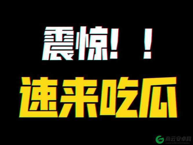 51CG10 吃瓜爆料永利：震惊全网的大瓜