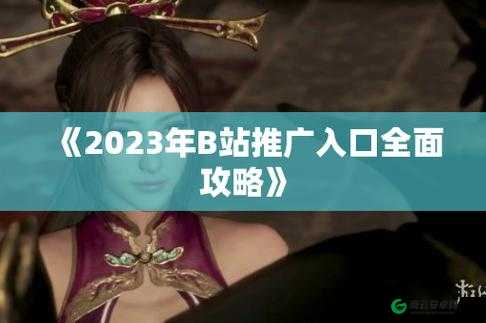 b 站推广入口 2023：最新推广信息