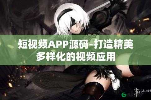 成品短视频 APP 源码优点多-功能强大易操作