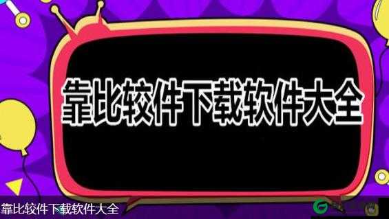 靠比较软件下载免费大全 APP：满足你的软件需求